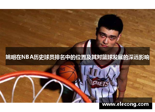 姚明在NBA历史球员排名中的位置及其对篮球发展的深远影响